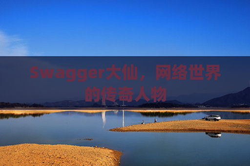 Swagger大仙，网络世界的传奇人物